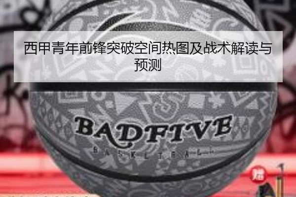 西甲青年前锋突破空间热图及战术解读与预测