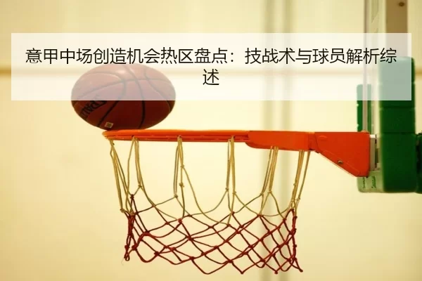 意甲中场创造机会热区盘点：技战术与球员解析综述