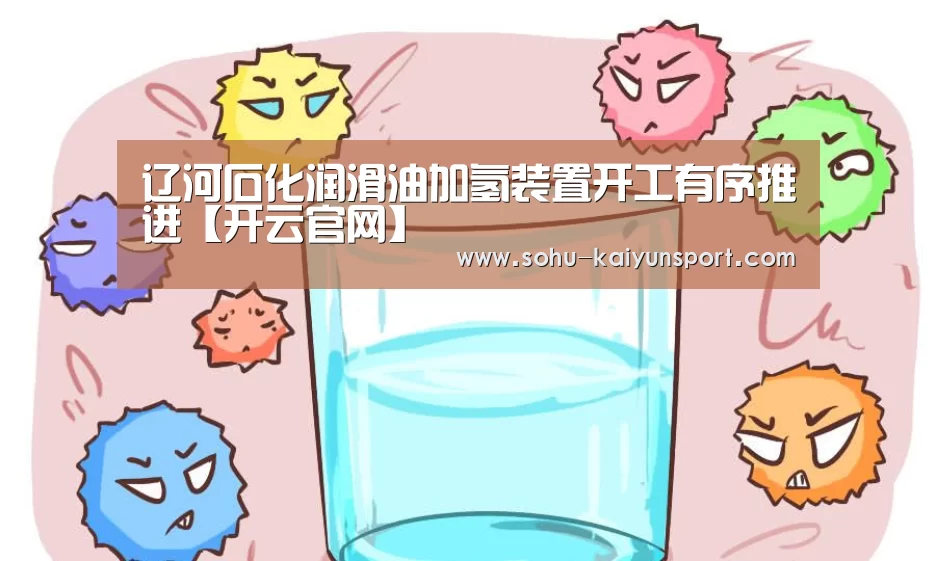 辽河石化润滑油加氢装置开工有序推进【开云官网】(图2) 开云官网